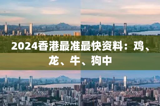 2024香港最准最快资料：鸡、龙、牛、狗中