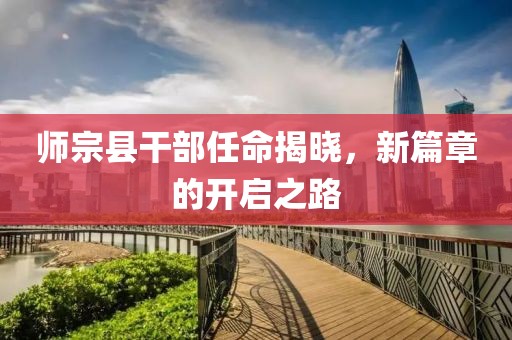师宗县干部任命揭晓，新篇章的开启之路