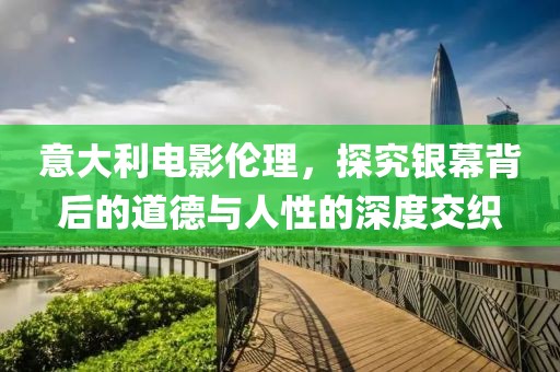 意大利电影伦理，探究银幕背后的道德与人性的深度交织