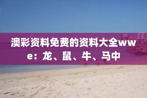 澳彩资料免费的资料大全wwe：龙、鼠、牛、马中