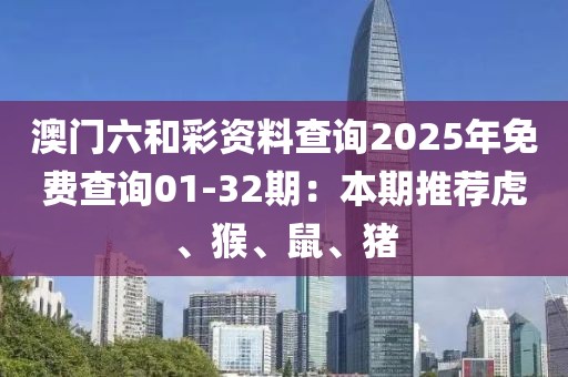 澳门六和彩资料查询2025年免费查询01-32期：本期推荐虎、猴、鼠、猪