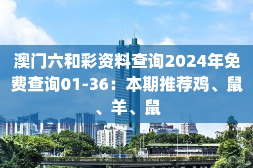 澳门六和彩资料查询2024年免费查询01-36：本期推荐鸡、鼠、羊、鼠