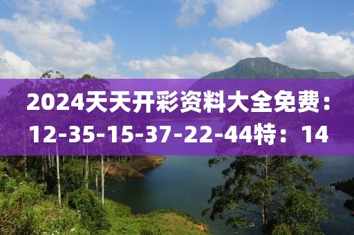 2024天天开彩资料大全免费：12-35-15-37-22-44特：14