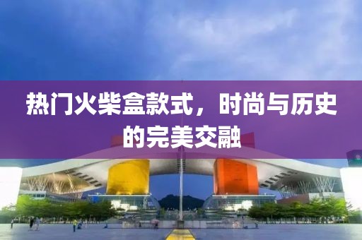 热门火柴盒款式，时尚与历史的完美交融
