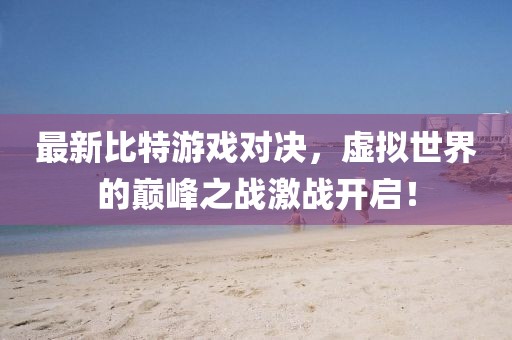 最新比特游戏对决，虚拟世界的巅峰之战激战开启！