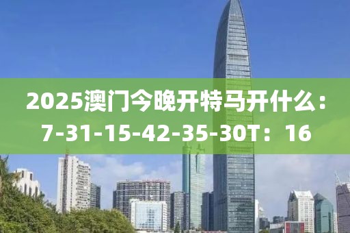 2025澳门今晚开特马开什么：7-31-15-42-35-30T：16