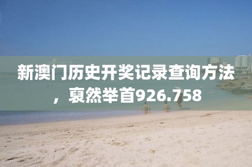 新澳门历史开奖记录查询方法，裒然举首926.758