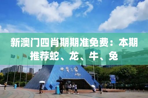 新澳门四肖期期准免费：本期推荐蛇、龙、牛、兔