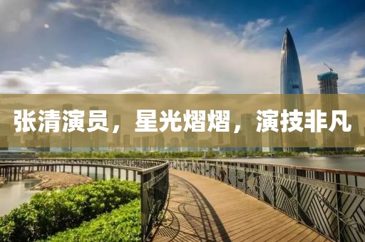 张清演员，星光熠熠，演技非凡