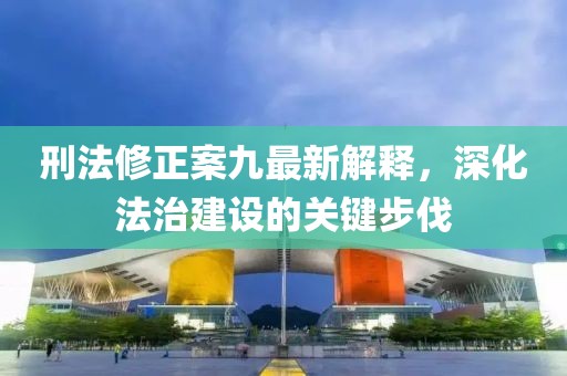 刑法修正案九最新解释，深化法治建设的关键步伐