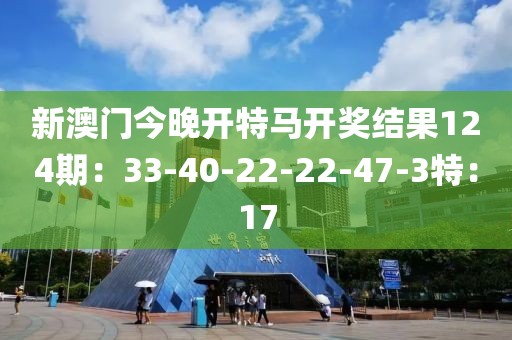 新澳门今晚开特马开奖结果124期：33-40-22-22-47-3特：17