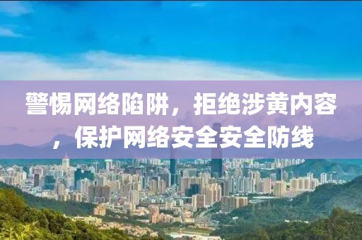 警惕网络陷阱，拒绝涉黄内容，保护网络安全安全防线