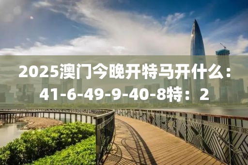 2025澳门今晚开特马开什么：41-6-49-9-40-8特：2