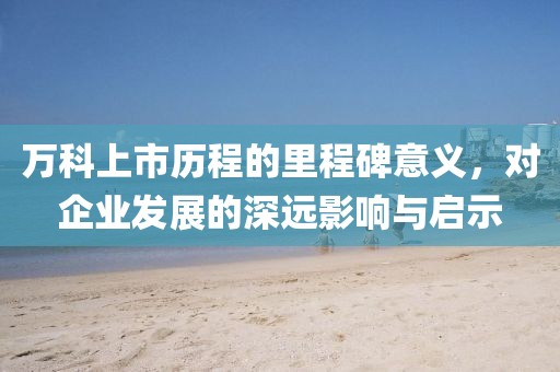 万科上市历程的里程碑意义，对企业发展的深远影响与启示