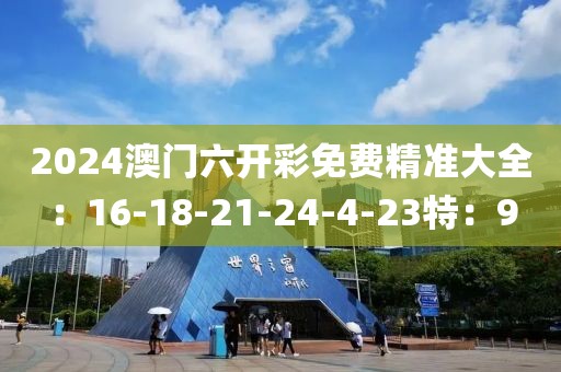 2024澳门六开彩免费精准大全：16-18-21-24-4-23特：9