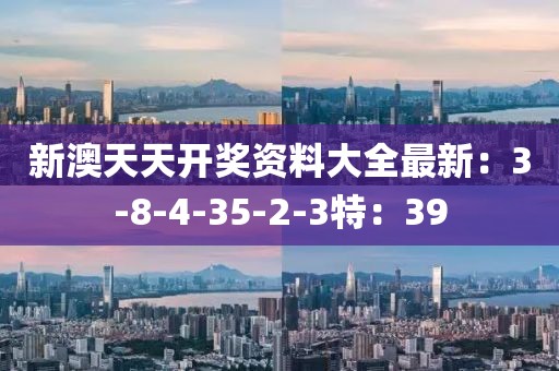 新澳天天开奖资料大全最新：3-8-4-35-2-3特：39