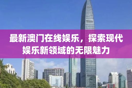 最新澳门在线娱乐，探索现代娱乐新领域的无限魅力