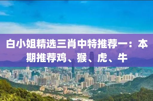白小姐精选三肖中特推荐一：本期推荐鸡、猴、虎、牛