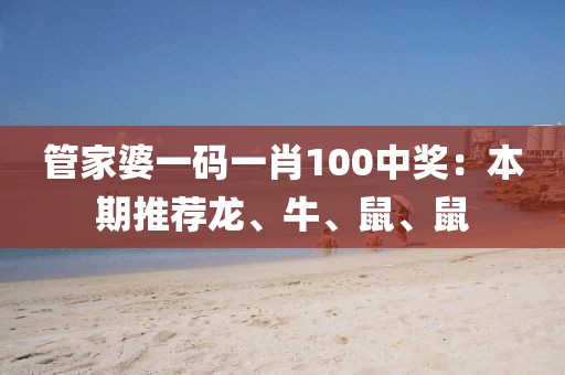 管家婆一码一肖100中奖：本期推荐龙、牛、鼠、鼠