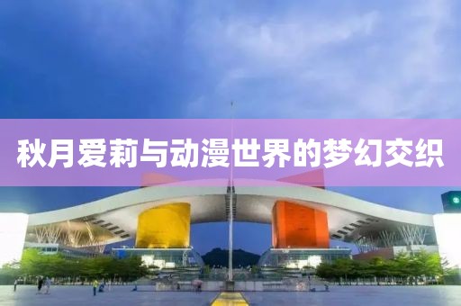 秋月爱莉与动漫世界的梦幻交织