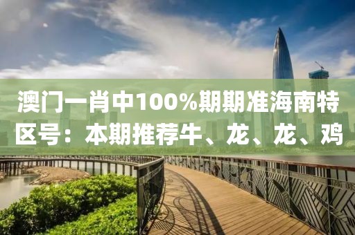 澳门一肖中100%期期准海南特区号：本期推荐牛、龙、龙、鸡