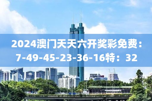 2024澳门天天六开奖彩免费：7-49-45-23-36-16特：32