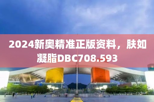 2024新奥精准正版资料，肤如凝脂DBC708.593