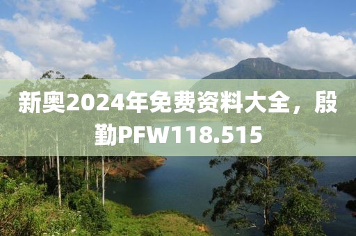 新奥2024年免费资料大全，殷勤PFW118.515