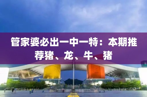 管家婆必出一中一特：本期推荐猪、龙、牛、猪