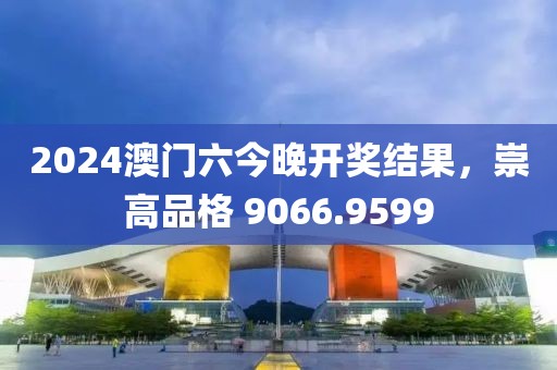 2024澳门六今晚开奖结果，崇高品格 9066.9599