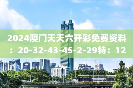 2024澳门天天六开彩免费资料：20-32-43-45-2-29特：12