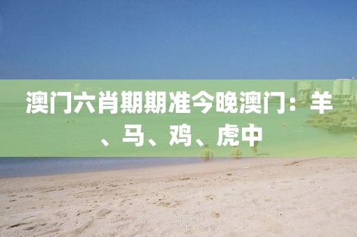 澳门六肖期期准今晚澳门：羊、马、鸡、虎中