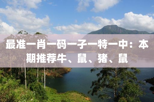 最准一肖一码一孑一特一中：本期推荐牛、鼠、猪、鼠