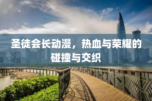 圣徒会长动漫，热血与荣耀的碰撞与交织