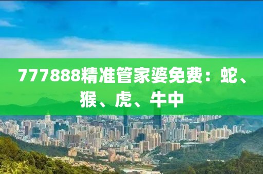777888精准管家婆免费：蛇、猴、虎、牛中