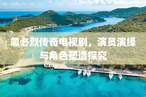 忽必烈传奇电视剧，演员演绎与角色塑造探究