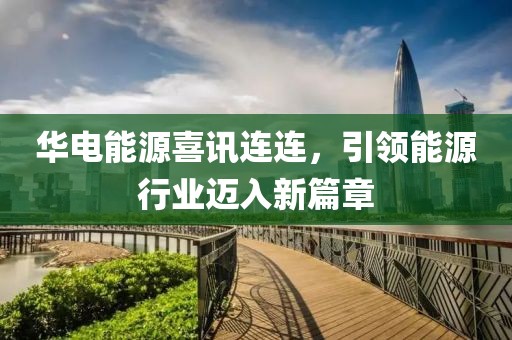 华电能源喜讯连连，引领能源行业迈入新篇章