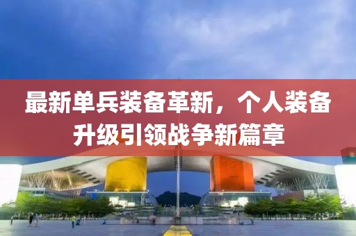 最新单兵装备革新，个人装备升级引领战争新篇章