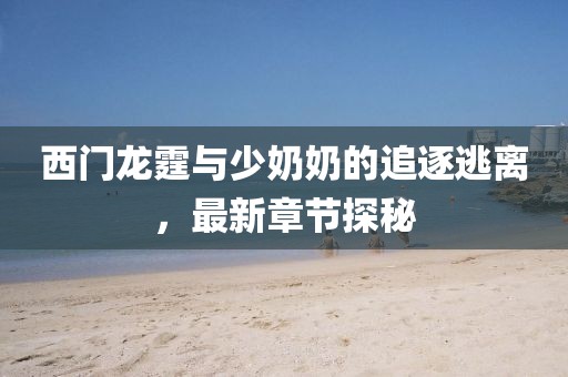 西门龙霆与少奶奶的追逐逃离，最新章节探秘
