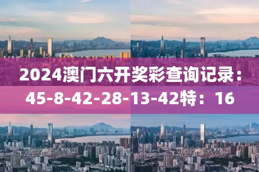 2024澳门六开奖彩查询记录：45-8-42-28-13-42特：16
