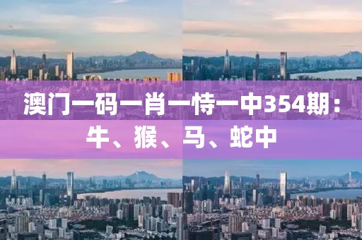澳门一码一肖一恃一中354期：牛、猴、马、蛇中