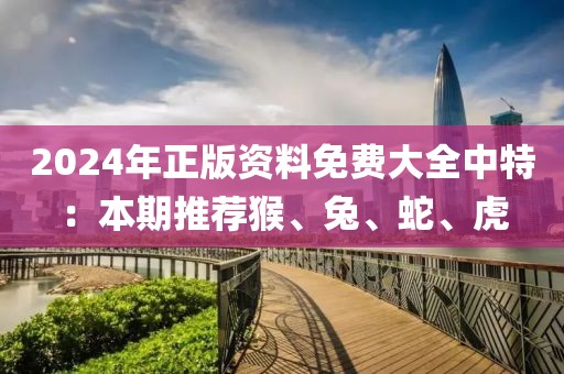 2024年正版资料免费大全中特：本期推荐猴、兔、蛇、虎