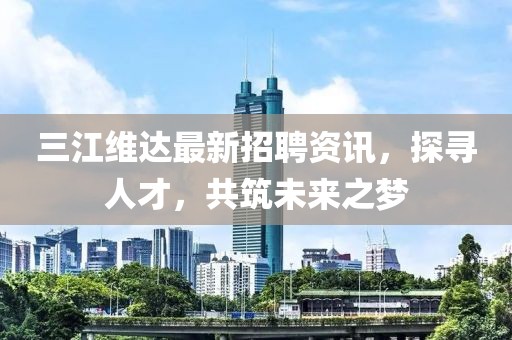 三江维达最新招聘资讯，探寻人才，共筑未来之梦