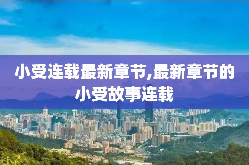 小受连载最新章节,最新章节的小受故事连载