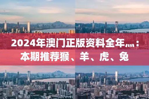 2024年澳门正版资料全年灬：本期推荐猴、羊、虎、兔