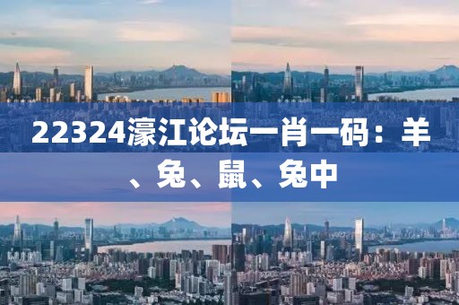 22324濠江论坛一肖一码：羊、兔、鼠、兔中