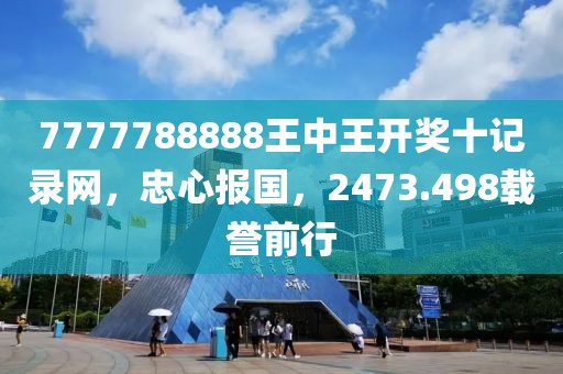 7777788888王中王开奖十记录网，忠心报国，2473.498载誉前行