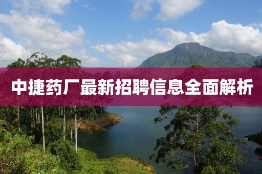 中捷药厂最新招聘信息全面解析