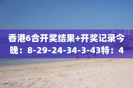 香港6合开奖结果+开奖记录今晚：8-29-24-34-3-43特：4