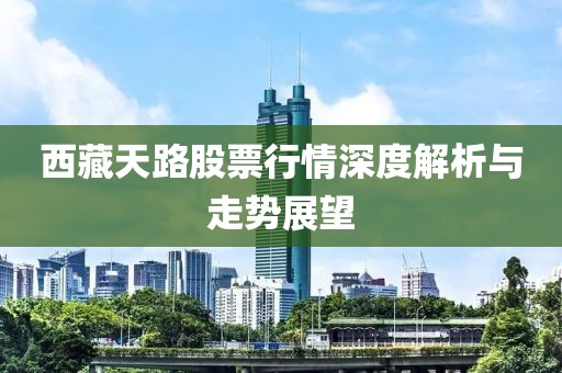 西藏天路股票行情深度解析与走势展望
